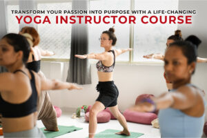 Transform Your Passion Into Purpose With a Life Changing Yoga Instructor Course 300x200